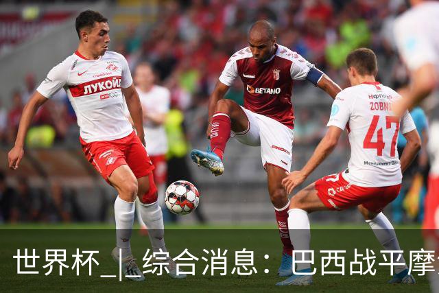 世界杯 | 综合消息：巴西战平摩洛哥 卡塔尔首获积分