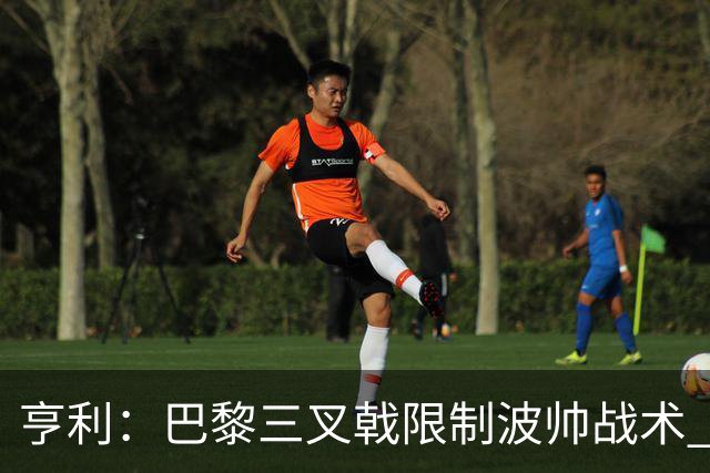 亨利：巴黎三叉戟限制波帅战术 根本不敢动他们