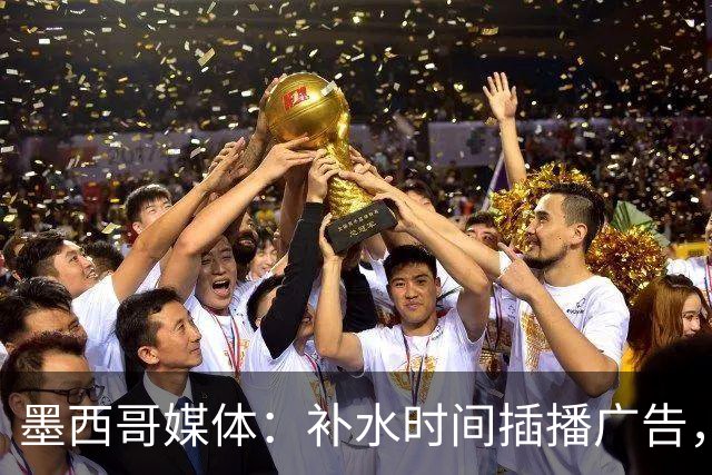 墨西哥媒体：补水时间插播广告，希门尼斯庆祝被掐惹怒墨西哥球迷