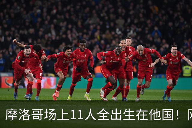 摩洛哥场上11人全出生在他国！网友喊国足抄作业 媒体人：根本没戏