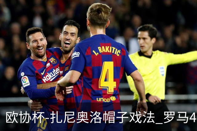 欧协杯-扎尼奥洛帽子戏法 罗马4-0大胜翻盘晋级