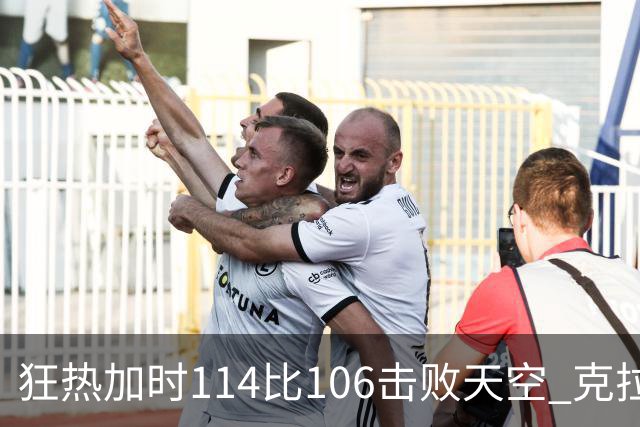 狂热加时114比106击败天空 克拉克18投8中&15罚全中砍32分7板10助
